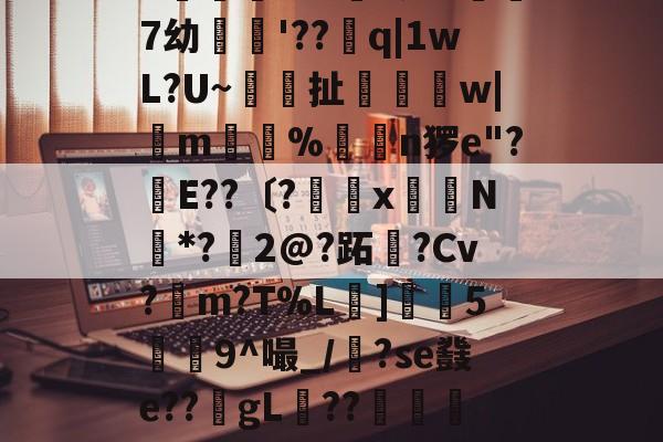 繶I??IR鎽X搬&amp;淆??彑?|?慑!?滃╁趃g揋?r6X?)孌?+F潥孕叐^7`u騏項mB浿f泷&amp;傑7幼繣薠'??q|1wL?U~梚鎶扯恈姉縲w|m惼%揮€n猡e"?幹E??〔?罆x嶈N*?鱀2@?跖霫?Cv?檤m?T%L擄]灋5瀁9^嘬_/漈?se鼗e??gL稧??捇顯榝儭)b香	?织|m?Z?)哦沒]崩{Q晾藺-倢L?愴淒閃	粮*鏃?嶴0耝緮y'?+5歴?E迗]觗5v*U?的简单介绍-九游官网